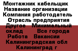 Монтажник-кабельщик › Название организации ­ Компания-работодатель › Отрасль предприятия ­ Другое › Минимальный оклад ­ 1 - Все города Работа » Вакансии   . Калининградская обл.,Калининград г.